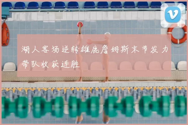 湖人客场逆转雄鹿詹姆斯末节发力带队收获连胜