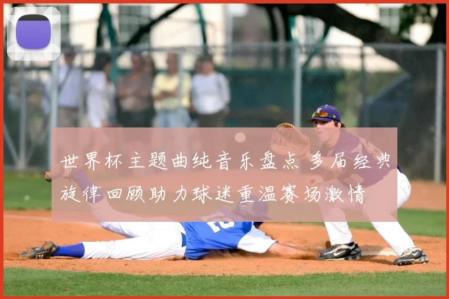 世界杯主题曲纯音乐盘点 多届经典旋律回顾助力球迷重温赛场激情