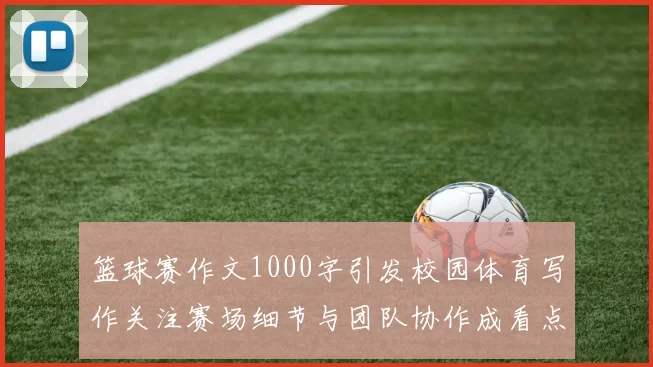 篮球赛作文1000字引发校园体育写作关注赛场细节与团队协作成看点