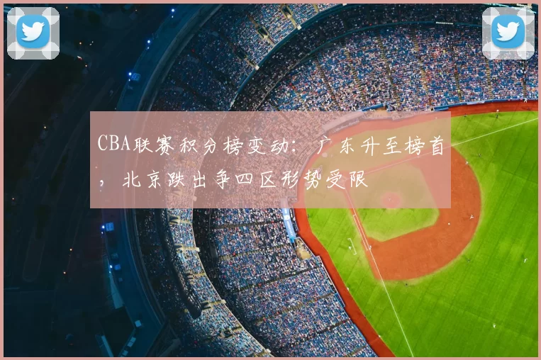 CBA联赛积分榜变动:广东升至榜首,北京跌出争四区形势受限