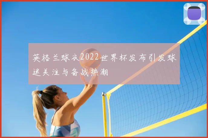 英格兰球衣2022世界杯发布引发球迷关注与备战热潮