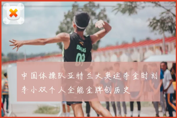 中国体操队亚特兰大奥运夺金时刻李小双个人全能金牌创历史