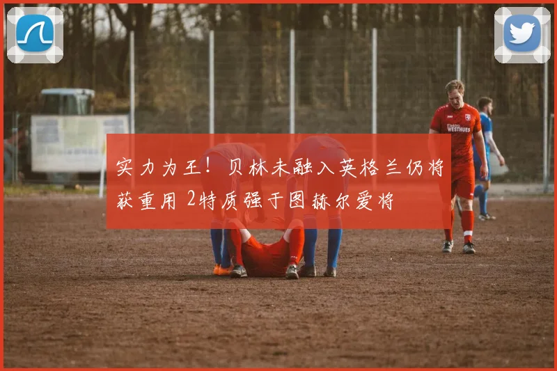 实力为王!贝林未融入英格兰仍将获重用 2特质强于图赫尔爱将