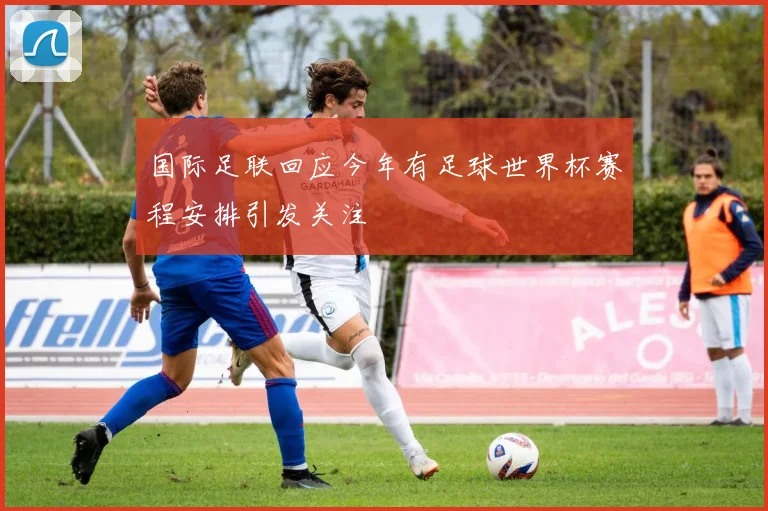 国际足联回应今年有足球世界杯赛程安排引发关注