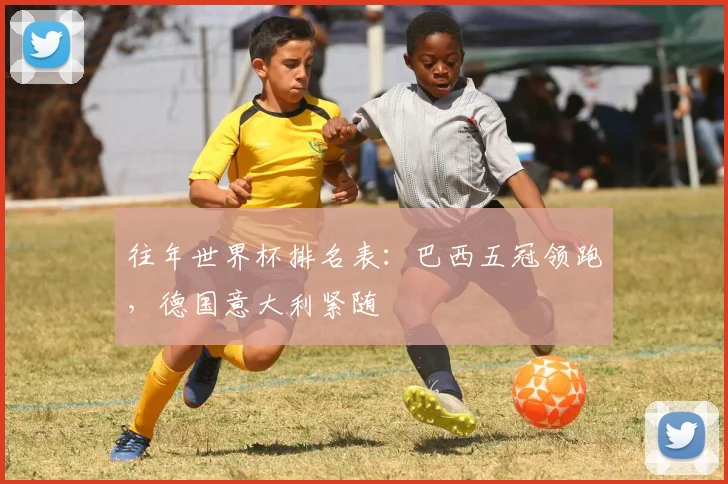 往年世界杯排名表:巴西五冠领跑,德国意大利紧随