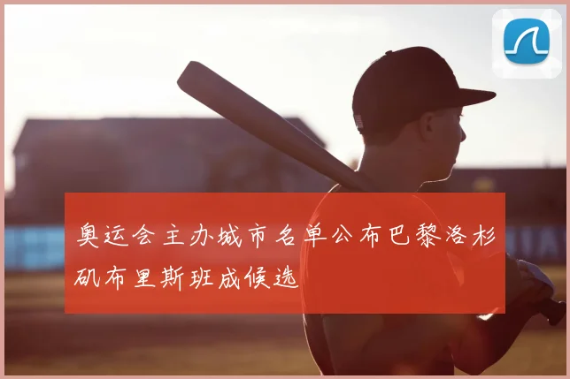 奥运会主办城市名单公布巴黎洛杉矶布里斯班成候选