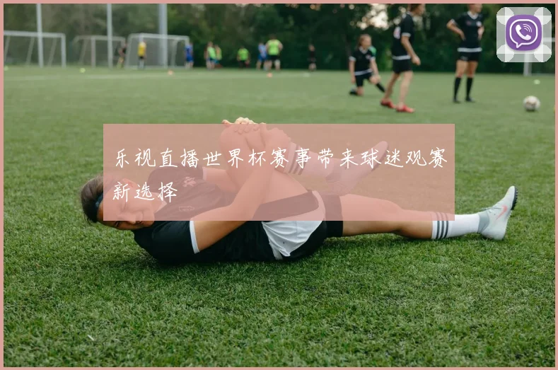 乐视直播世界杯赛事带来球迷观赛新选择
