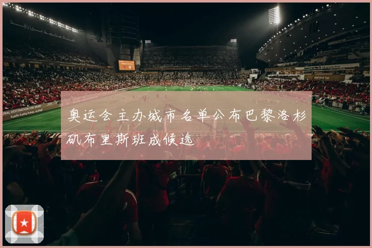 奥运会主办城市名单公布巴黎洛杉矶布里斯班成候选