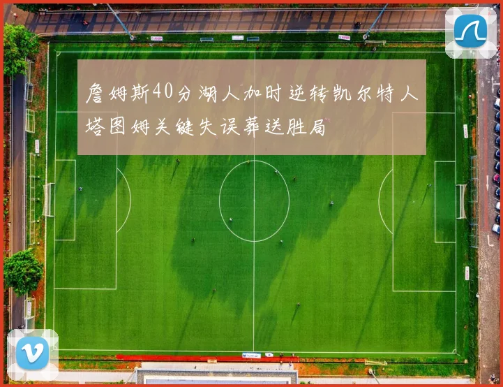 詹姆斯40分湖人加时逆转凯尔特人塔图姆关键失误葬送胜局