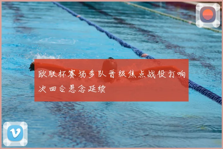 欧联杯赛场多队晋级焦点战役打响次回合悬念延续