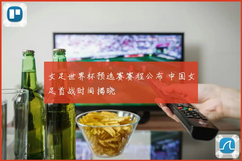 女足世界杯预选赛赛程公布 中国女足首战时间揭晓